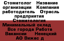 Стоматолог › Название организации ­ Компания-работодатель › Отрасль предприятия ­ Стоматология › Минимальный оклад ­ 1 - Все города Работа » Вакансии   . Ненецкий АО,Вижас д.